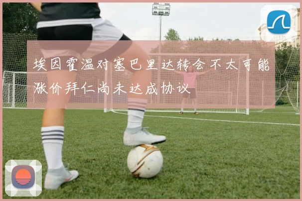 埃因霍温对塞巴里达转会不太可能涨价拜仁尚未达成协议