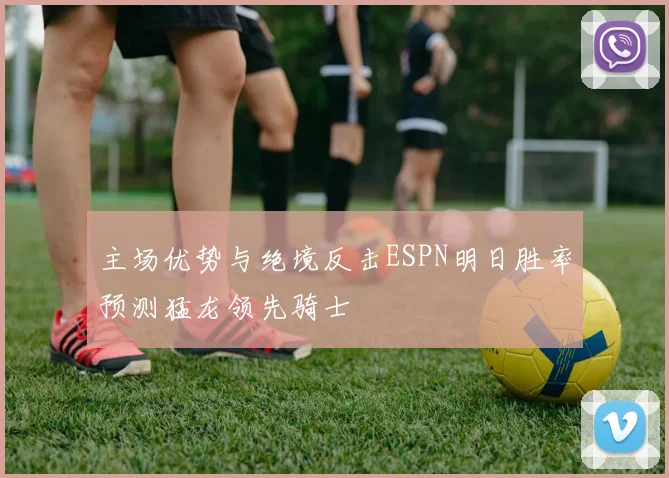 主场优势与绝境反击ESPN明日胜率预测猛龙领先骑士