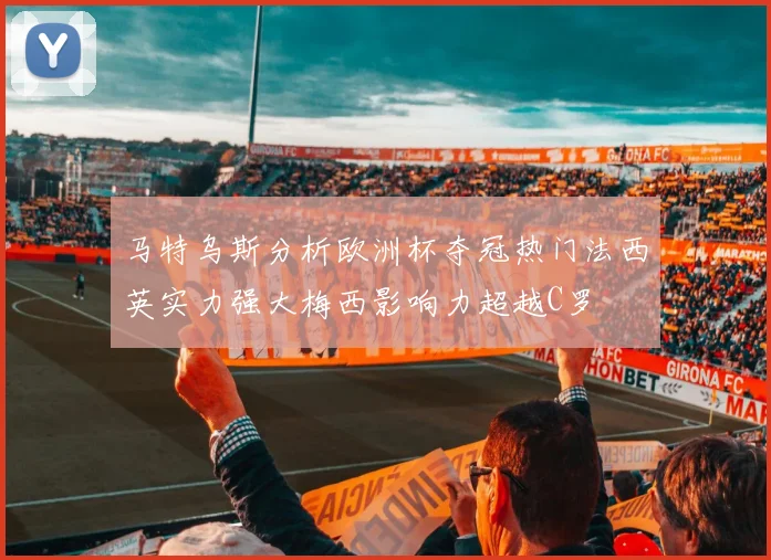 马特乌斯分析欧洲杯夺冠热门法西英实力强大梅西影响力超越C罗