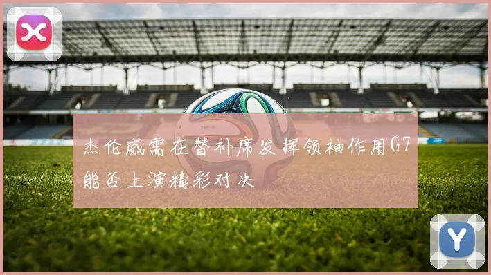 杰伦威需在替补席发挥领袖作用G7能否上演精彩对决