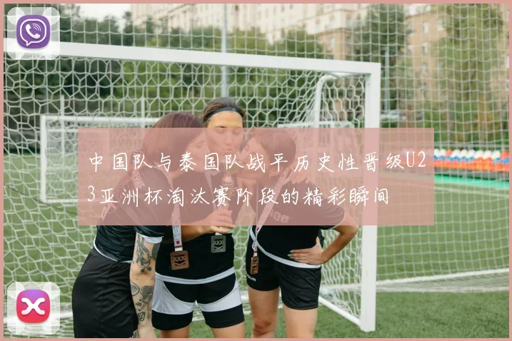 中国队与泰国队战平历史性晋级U23亚洲杯淘汰赛阶段的精彩瞬间