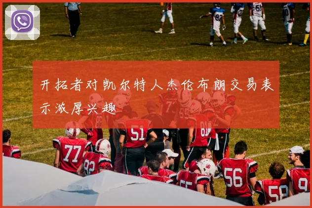 开拓者对凯尔特人杰伦布朗交易表示浓厚兴趣