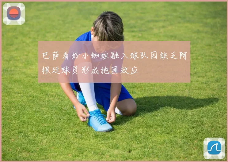 巴萨看好小蜘蛛融入球队因缺乏阿根廷球员形成抱团效应