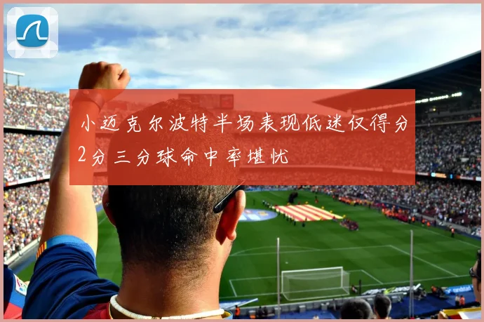 小迈克尔波特半场表现低迷仅得分2分三分球命中率堪忧