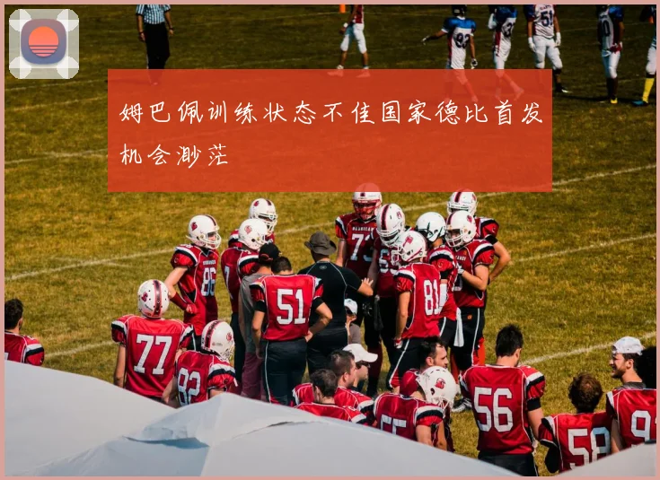 姆巴佩训练状态不佳国家德比首发机会渺茫