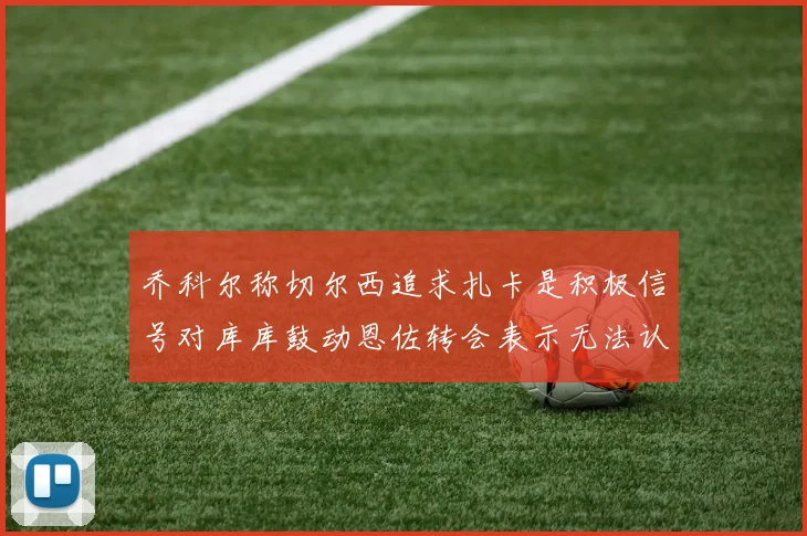 乔科尔称切尔西追求扎卡是积极信号对库库鼓动恩佐转会表示无法认同