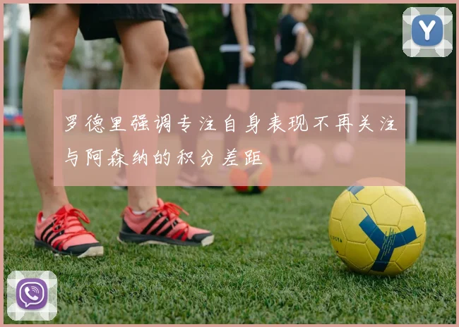 罗德里强调专注自身表现不再关注与阿森纳的积分差距
