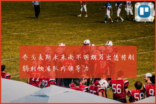 乔戈麦斯未来尚不明朗若出售将削弱利物浦队内领导力