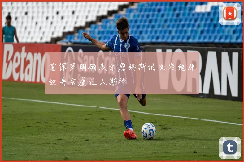 富保罗明确表示詹姆斯的决定绝非故弄玄虚让人期待