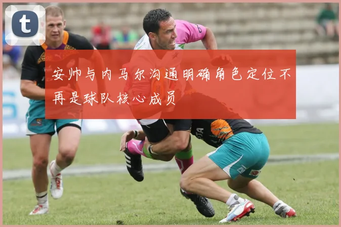 安帅与内马尔沟通明确角色定位不再是球队核心成员
