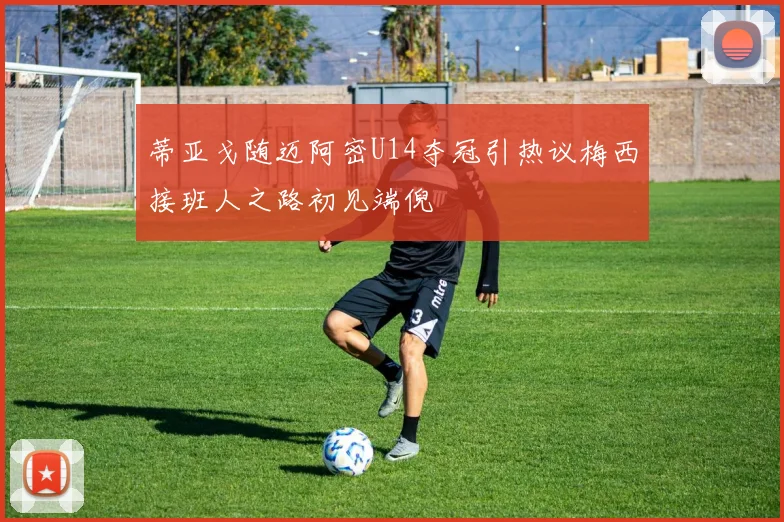 蒂亚戈随迈阿密U14夺冠引热议梅西接班人之路初见端倪