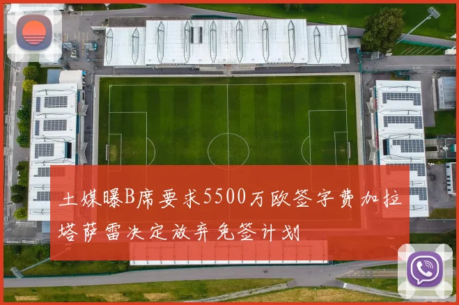 土媒曝B席要求5500万欧签字费加拉塔萨雷决定放弃免签计划