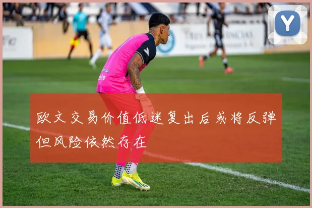 欧文交易价值低迷复出后或将反弹但风险依然存在